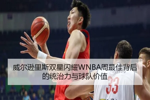 威尔逊里斯双星闪耀WNBA周最佳背后的统治力与球队价值